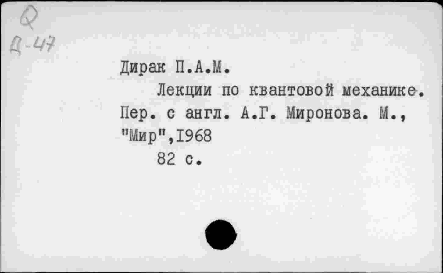 ﻿Дирак П.А.М.
Лекции по квантовой механика.
Пер. с англ. А.Г. Миронова. М., ’’Мир", 1968
82 с.